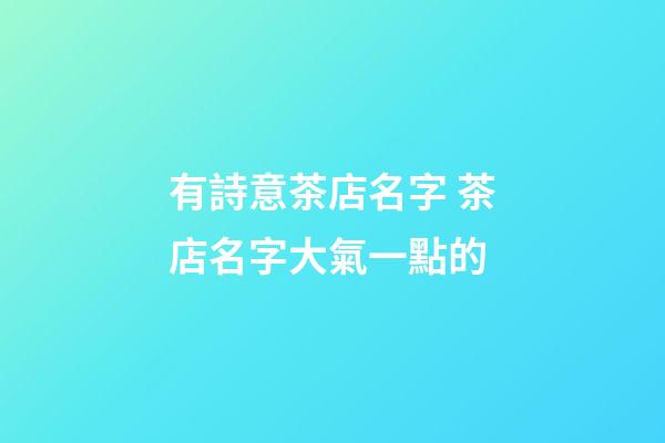 有詩意茶店名字 茶店名字大氣一點的-第1張-店鋪起名-玄機派